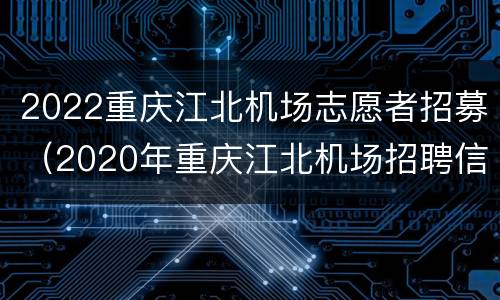 2022重庆江北机场志愿者招募（2020年重庆江北机场招聘信息）