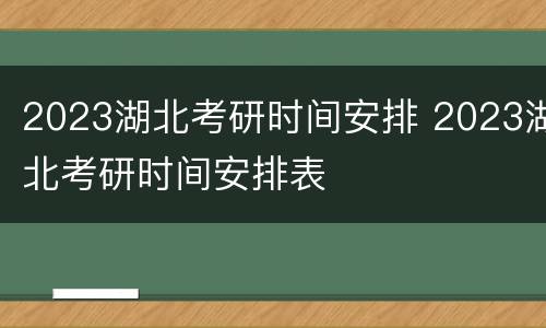 2023湖北考研时间安排 2023湖北考研时间安排表