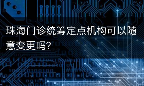 珠海门诊统筹定点机构可以随意变更吗？