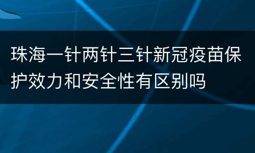 珠海一针两针三针新冠疫苗保护效力和安全性有区别吗