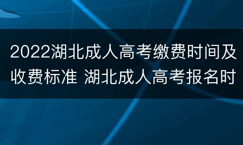 2022湖北成人高考缴费时间及收费标准 湖北成人高考报名时间2022