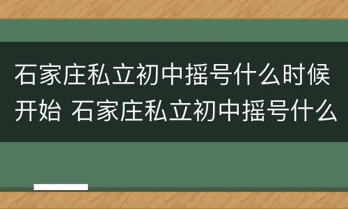 石家庄私立初中摇号什么时候开始 石家庄私立初中摇号什么时候开始2021