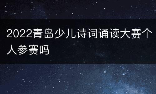 2022青岛少儿诗词诵读大赛个人参赛吗