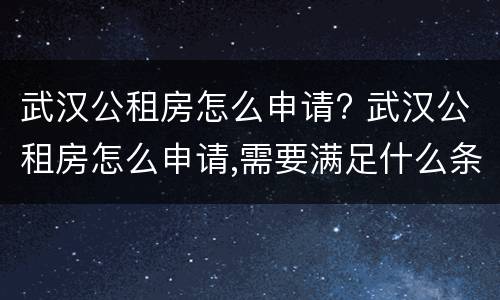 武汉公租房怎么申请? 武汉公租房怎么申请,需要满足什么条件