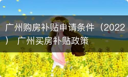 广州购房补贴申请条件（2022） 广州买房补贴政策