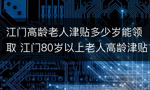 江门高龄老人津贴多少岁能领取 江门80岁以上老人高龄津贴