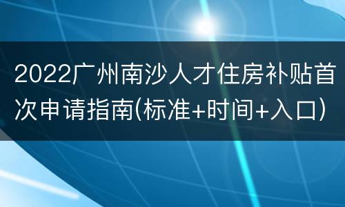 2022广州南沙人才住房补贴首次申请指南(标准+时间+入口)