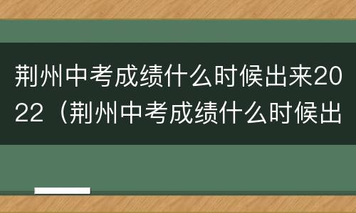 荆州中考成绩什么时候出来2022（荆州中考成绩什么时候出来2020）