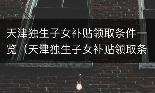 天津独生子女补贴领取条件一览（天津独生子女补贴领取条件一览表）