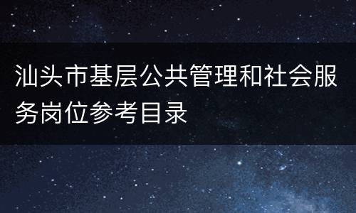 汕头市基层公共管理和社会服务岗位参考目录