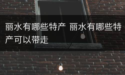 丽水有哪些特产 丽水有哪些特产可以带走
