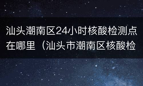 汕头潮南区24小时核酸检测点在哪里（汕头市潮南区核酸检测点）