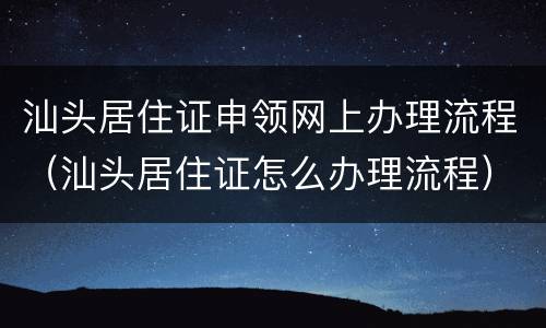 汕头居住证申领网上办理流程（汕头居住证怎么办理流程）