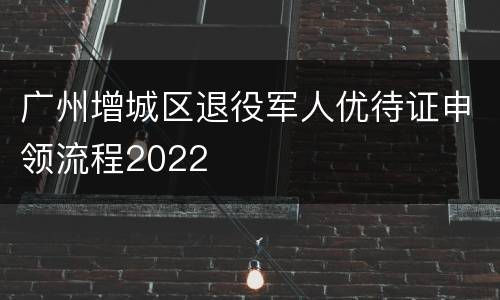 广州增城区退役军人优待证申领流程2022