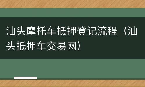 汕头摩托车抵押登记流程（汕头抵押车交易网）