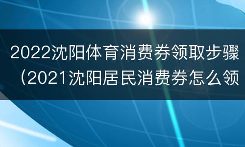 2022沈阳体育消费券领取步骤（2021沈阳居民消费券怎么领取）