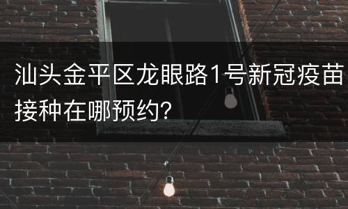 汕头金平区龙眼路1号新冠疫苗接种在哪预约？