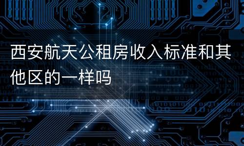 西安航天公租房收入标准和其他区的一样吗