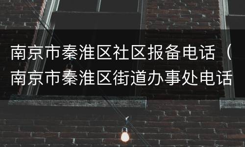 南京市秦淮区社区报备电话（南京市秦淮区街道办事处电话）