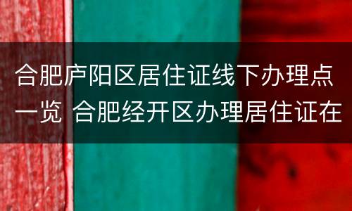 合肥庐阳区居住证线下办理点一览 合肥经开区办理居住证在哪里