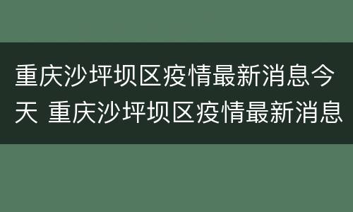 重庆沙坪坝区疫情最新消息今天 重庆沙坪坝区疫情最新消息今天新增