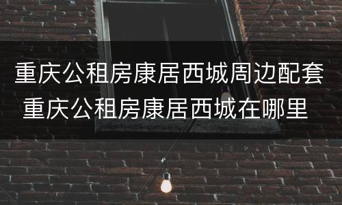 重庆公租房康居西城周边配套 重庆公租房康居西城在哪里