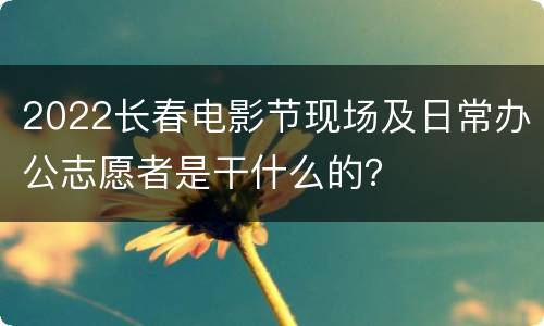 2022长春电影节现场及日常办公志愿者是干什么的？