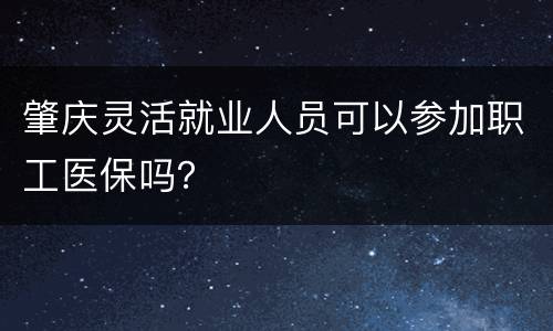肇庆灵活就业人员可以参加职工医保吗？