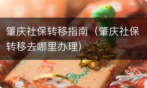 肇庆社保转移指南（肇庆社保转移去哪里办理）