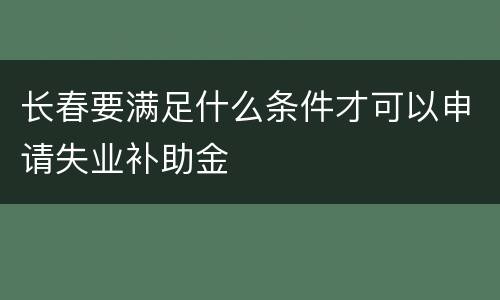长春要满足什么条件才可以申请失业补助金