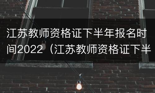 江苏教师资格证下半年报名时间2022（江苏教师资格证下半年报名时间2022考试）