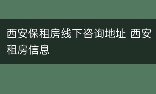 西安保租房线下咨询地址 西安租房信息