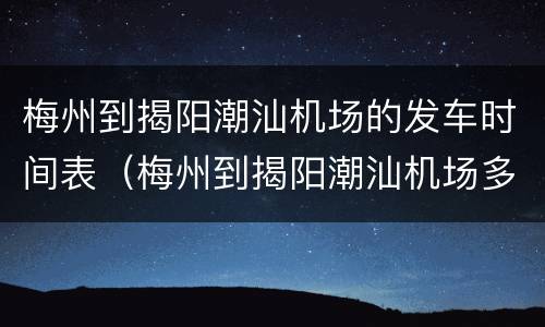 梅州到揭阳潮汕机场的发车时间表（梅州到揭阳潮汕机场多长时间）