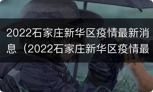 2022石家庄新华区疫情最新消息（2022石家庄新华区疫情最新消息实况）