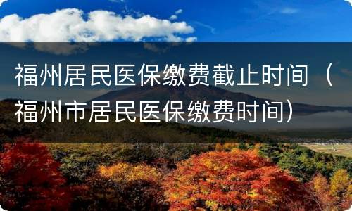 福州居民医保缴费截止时间（福州市居民医保缴费时间）