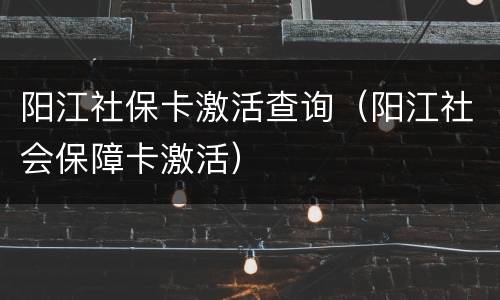 阳江社保卡激活查询（阳江社会保障卡激活）