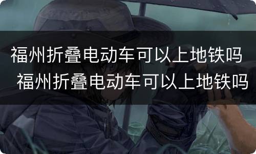 福州折叠电动车可以上地铁吗 福州折叠电动车可以上地铁吗最新