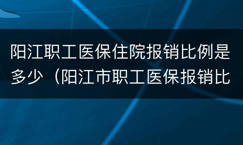 阳江职工医保住院报销比例是多少（阳江市职工医保报销比例）