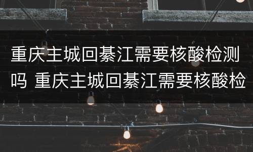 重庆主城回綦江需要核酸检测吗 重庆主城回綦江需要核酸检测吗?