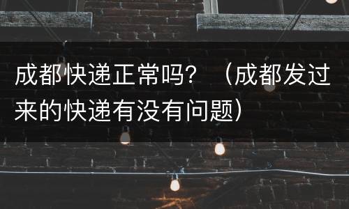 成都快递正常吗？（成都发过来的快递有没有问题）