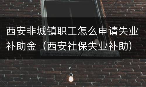 西安非城镇职工怎么申请失业补助金（西安社保失业补助）