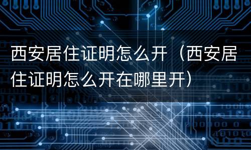 西安居住证明怎么开（西安居住证明怎么开在哪里开）
