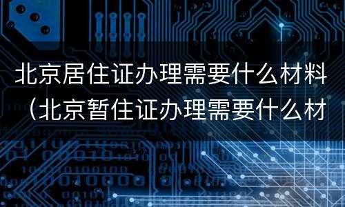 北京居住证办理需要什么材料（北京暂住证办理需要什么材料）