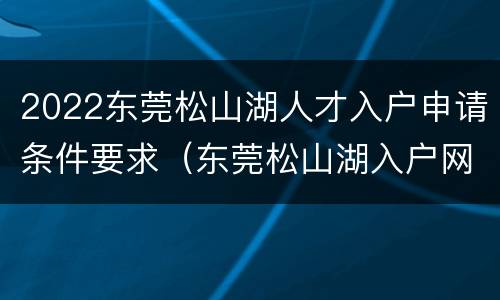 2022东莞松山湖人才入户申请条件要求（东莞松山湖入户网上申请）