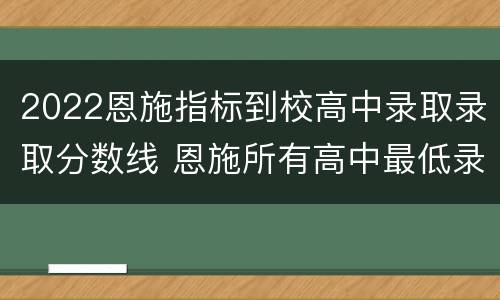 2022恩施指标到校高中录取录取分数线 恩施所有高中最低录取分数线2021