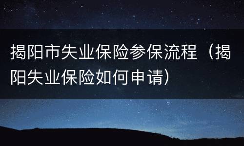 揭阳市失业保险参保流程（揭阳失业保险如何申请）