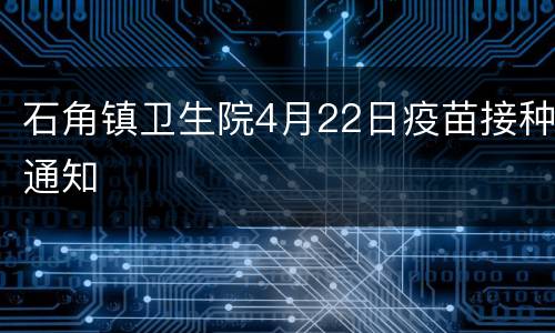 石角镇卫生院4月22日疫苗接种通知