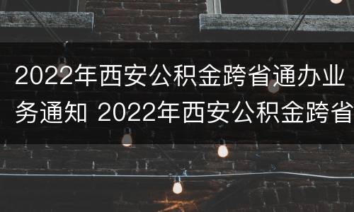 2022年西安公积金跨省通办业务通知 2022年西安公积金跨省通办业务通知书