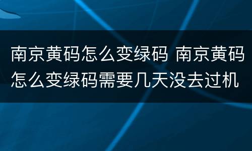 南京黄码怎么变绿码 南京黄码怎么变绿码需要几天没去过机场