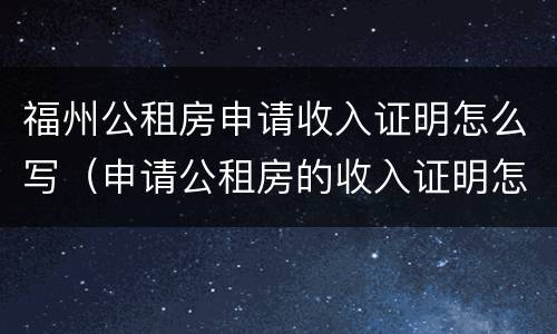 福州公租房申请收入证明怎么写（申请公租房的收入证明怎么写）